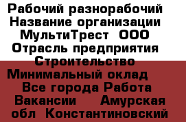 Рабочий-разнорабочий › Название организации ­ МультиТрест, ООО › Отрасль предприятия ­ Строительство › Минимальный оклад ­ 1 - Все города Работа » Вакансии   . Амурская обл.,Константиновский р-н